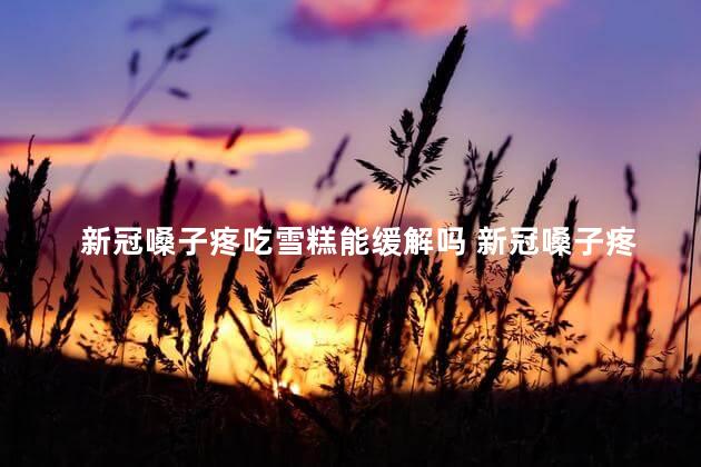 新冠嗓子疼吃雪糕能缓解吗 新冠嗓子疼可以吃橙子吗